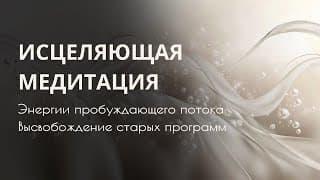 ИСЦЕЛЯЮЩАЯ МЕДИТАЦИЯ. Энергии пробуждающего потока. Высвобождение старых ограничительных навыков.