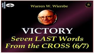 WARREN WIERSBE | AUDIO BIBLE STUDY | 7 LAST WORDS FROM THE CROSS |  PART 6 | "VICTORY" | AES