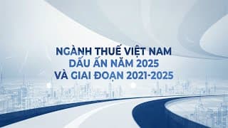 Ngành Thuế Việt Nam - Dấu ấn năm 2025 và giai đoạn 2021-2025